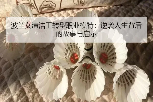 波兰女清洁工转型职业模特：逆袭人生背后的故事与启示