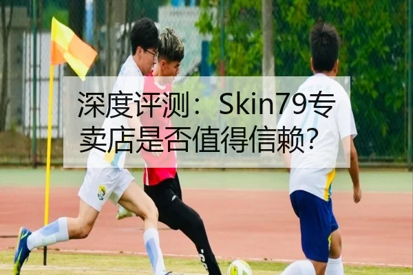 深度评测：Skin79专卖店是否值得信赖？